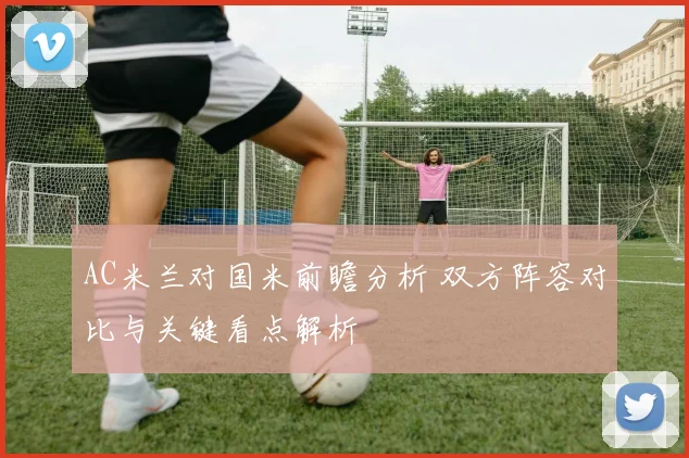 AC米兰对国米前瞻分析 双方阵容对比与关键看点解析