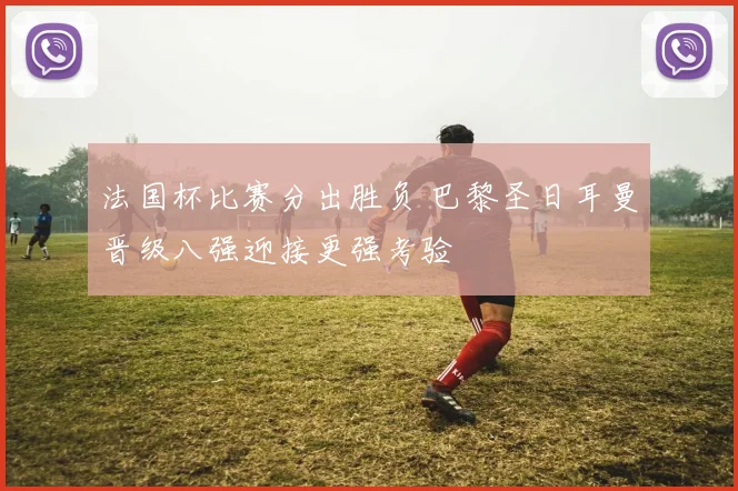 法国杯比赛分出胜负 巴黎圣日耳曼晋级八强迎接更强考验