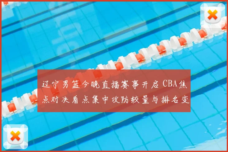 辽宁男篮今晚直播赛事开启 CBA焦点对决看点集中攻防较量与排名变化