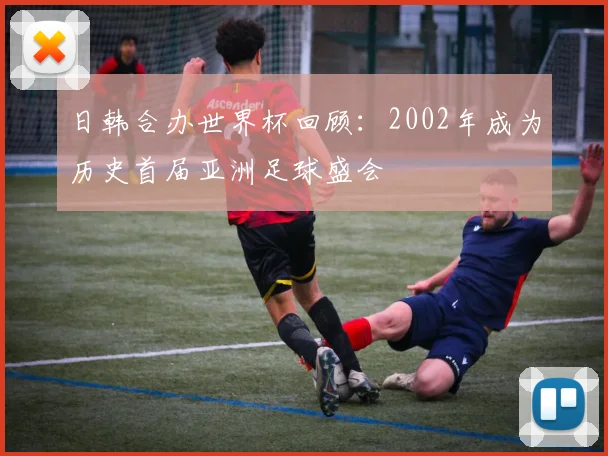 日韩合办世界杯回顾:2002年成为历史首届亚洲足球盛会