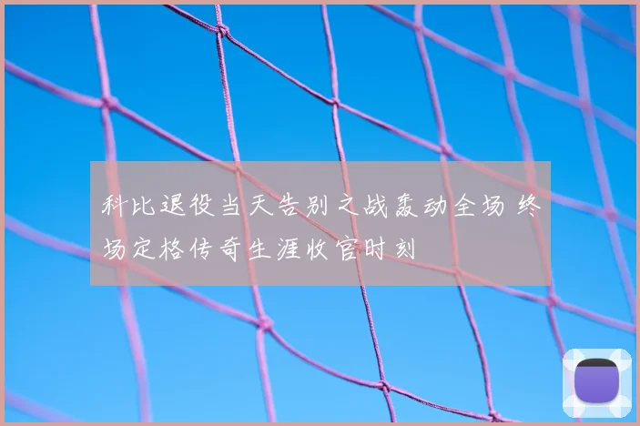 科比退役当天告别之战轰动全场 终场定格传奇生涯收官时刻