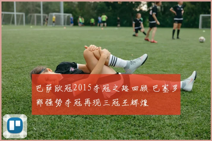 巴萨欧冠2015夺冠之路回顾 巴塞罗那强势夺冠再现三冠王辉煌