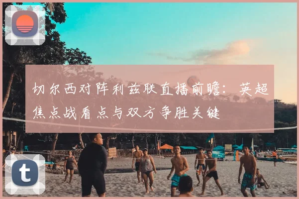 切尔西对阵利兹联直播前瞻：英超焦点战看点与双方争胜关键