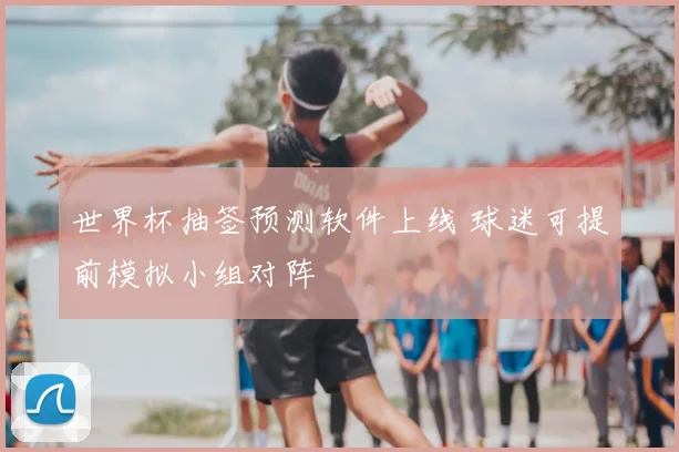 世界杯抽签预测软件上线 球迷可提前模拟小组对阵