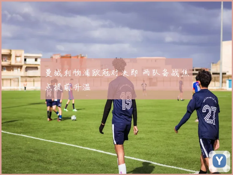 曼城利物浦欧冠对决即 两队备战焦点提前升温