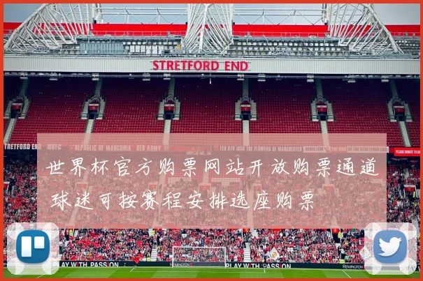 世界杯官方购票网站开放购票通道 球迷可按赛程安排选座购票