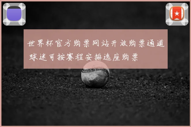 世界杯官方购票网站开放购票通道 球迷可按赛程安排选座购票
