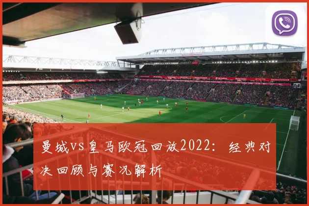 曼城vs皇马欧冠回放2022：经典对决回顾与赛况解析