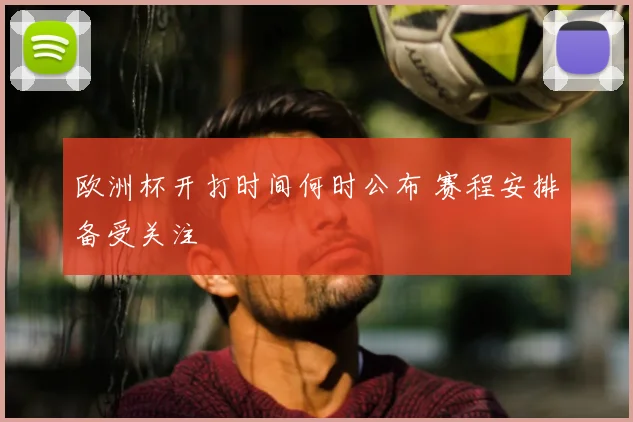 欧洲杯开打时间何时公布 赛程安排备受关注