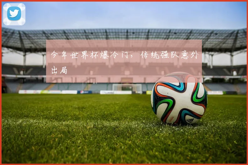 今年世界杯爆冷门，传统强队意外出局