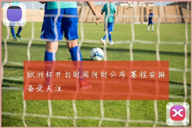 欧洲杯开打时间何时公布 赛程安排备受关注