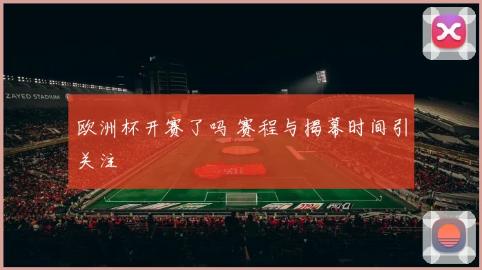 欧洲杯开赛了吗 赛程与揭幕时间引关注