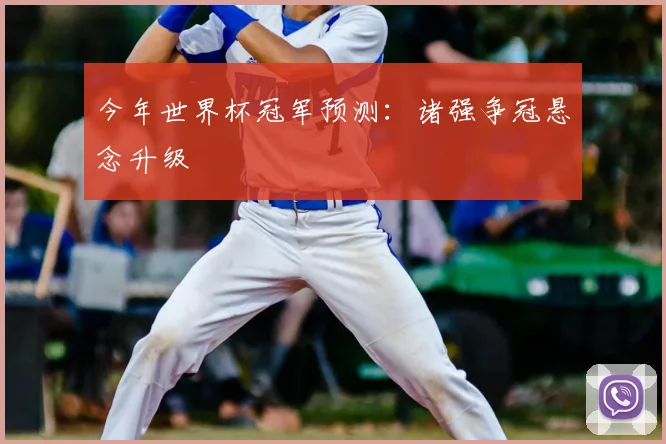 今年世界杯冠军预测：诸强争冠悬念升级
