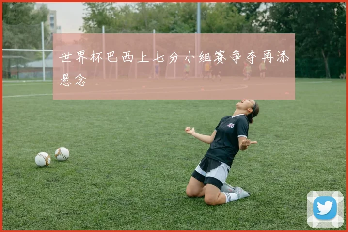 世界杯巴西上七分小组赛争夺再添悬念